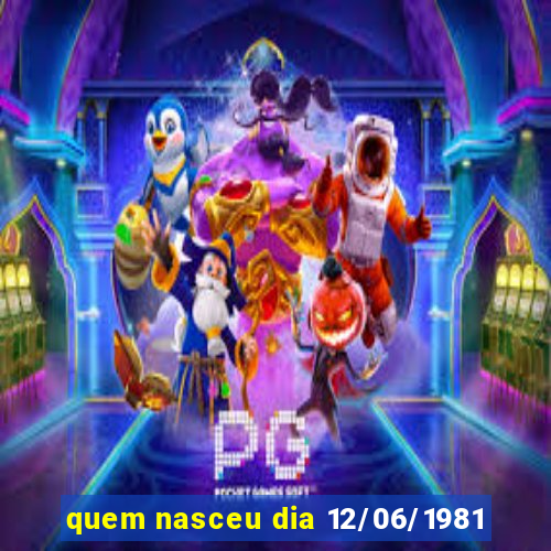 quem nasceu dia 12/06/1981