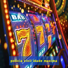 policia civil idade maxima