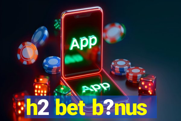 h2 bet b?nus