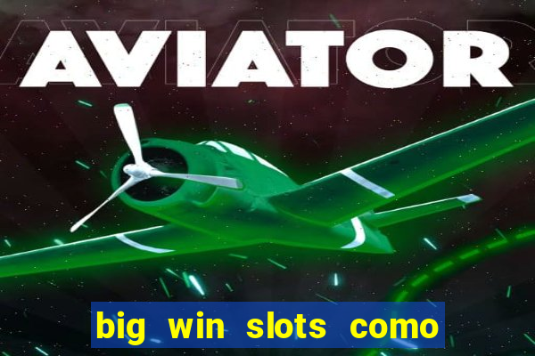 big win slots como sacar dinheiro