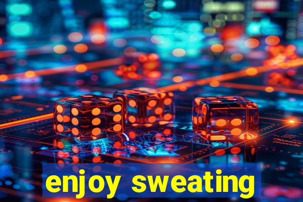 enjoy sweating