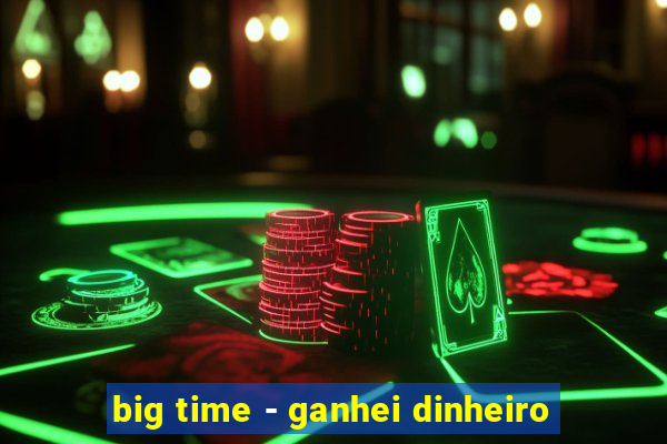 big time - ganhei dinheiro