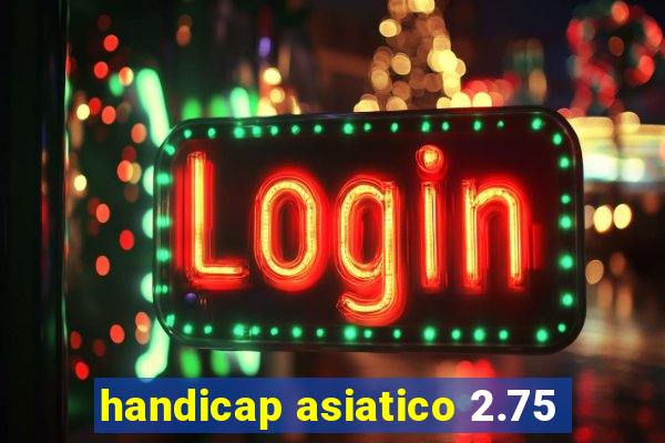 handicap asiatico 2.75